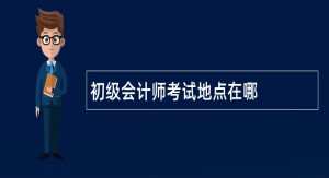 初级会计师考试地点在哪