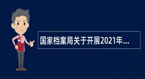 国家档案局关于开展2021年档案系列中、初级专业技术职务任职资格评审的通知