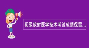 初级放射医学技术考试成绩保留多久