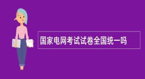 国家电网考试试卷全国统一吗