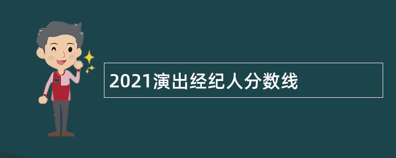 2021演出经纪人分数线 2021演出经纪人分数线