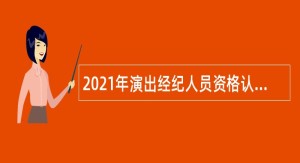 2021年演出经纪人员资格认定考试大纲