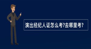 演出经纪人证怎么考?去哪里考?