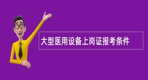 大型医用设备上岗证报考条件