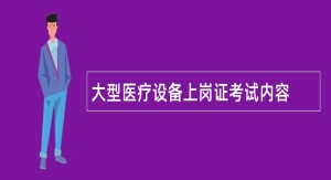 大型医疗设备上岗证考试内容