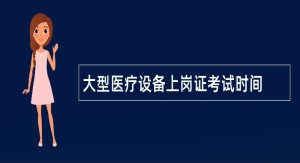 大型医疗设备上岗证考试时间