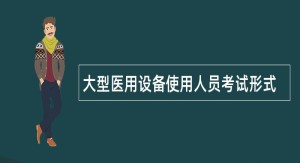 大型医用设备使用人员考试形式